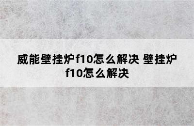 威能壁挂炉f10怎么解决 壁挂炉f10怎么解决